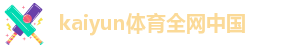kaiyun体育全网中国-kaiyun体育官方网站